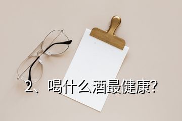 2、喝什么酒最健康？