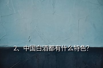 2、中國(guó)白酒都有什么特色？