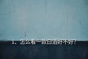 1、怎么看一款白酒好不好？