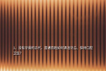 1、沒有牙膏的古代，普通百姓如何清潔牙齒、保持口腔衛(wèi)生？