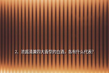2、濃醬清兼四大香型的白酒，各有什么代表？