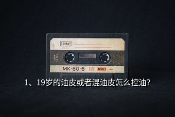 1、19歲的油皮或者混油皮怎么控油？