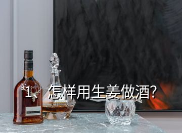 1、怎樣用生姜做酒？