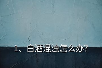 1、白酒混濁怎么辦？