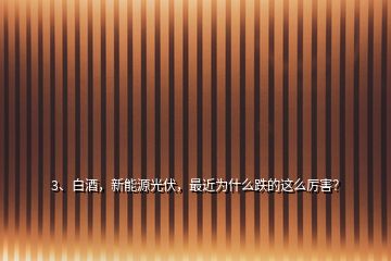 3、白酒，新能源光伏，最近為什么跌的這么厲害？