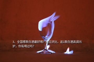3、全國哪款白酒最好喝？經(jīng)過評比，這1款白酒高調(diào)出爐，你有喝過嗎？