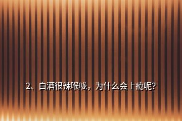 2、白酒很辣喉嚨，為什么會上癮呢？