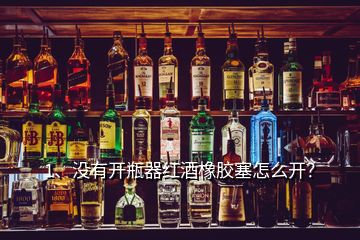 1、沒有開瓶器紅酒橡膠塞怎么開？
