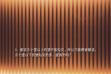 3、都說五十度以上的酒不能勾兌，所以只能糧食釀造，五十度以下的酒勾兌的多，是真的嗎？