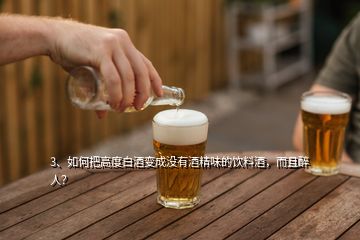 3、如何把高度白酒變成沒有酒精味的飲料酒，而且醉人？