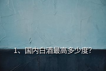 1、國內(nèi)白酒最高多少度？