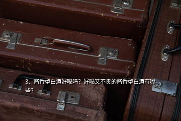 3、醬香型白酒好喝嗎？好喝又不貴的醬香型白酒有哪些？