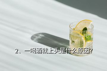 2、一喝酒就上頭是什么原因？