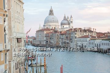 1、華為P30宣傳視頻真棒，買了這個手機就可以拍攝出跟宣傳視頻中那樣的照片嗎？