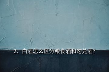 2、白酒怎么區(qū)分糧食酒和勾兌酒？