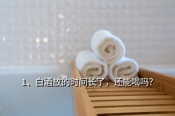 1、白酒放的時(shí)間長(zhǎng)了，還能喝嗎？