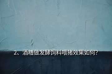 2、酒糟做發(fā)酵飼料喂豬效果如何？