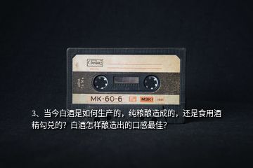 3、當(dāng)今白酒是如何生產(chǎn)的，純糧釀造成的，還是食用酒精勾兌的？白酒怎樣釀造出的口感最佳？