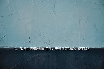 3、銷售白酒和飲料的工作，無責(zé)底薪3800，能干嗎？