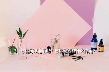 3、核桃可以泡酒嗎？核桃泡酒有什么作用？