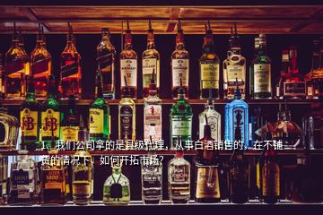 1、我們公司拿的是縣級代理，從事白酒銷售的，在不鋪貨的情況下，如何開拓市場？