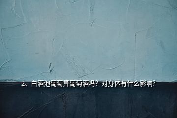 2、白酒泡葡萄算葡萄酒嗎？對(duì)身體有什么影響？