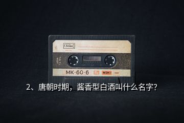 2、唐朝時(shí)期，醬香型白酒叫什么名字？