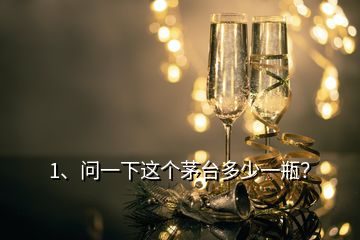 1、問(wèn)一下這個(gè)茅臺(tái)多少一瓶？