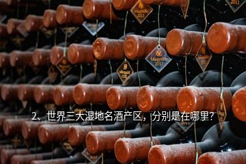 2、世界三大濕地名酒產(chǎn)區(qū)，分別是在哪里？