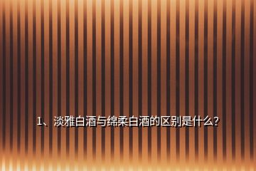 1、淡雅白酒與綿柔白酒的區(qū)別是什么？