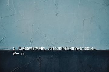 1、我是做純糧燒酒的，為什么市場(chǎng)有些白酒可以做到4元錢(qián)一斤？