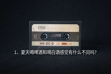 1、夏天喝啤酒和喝白酒感覺有什么不同嗎？
