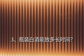 3、瓶裝白酒能放多長時間？