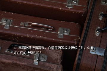 2、喝酒吃藥行情再現(xiàn)，白酒醫(yī)藥等板塊持續(xù)拉升，你看好它們的持續(xù)性嗎？