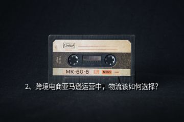 2、跨境電商亞馬遜運(yùn)營中，物流該如何選擇？