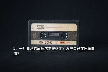 2、一斤白酒的釀造成本是多少？怎樣自己在家釀白酒？