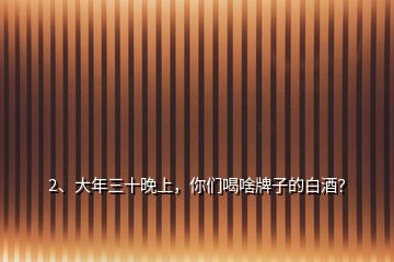 2、大年三十晚上，你們喝啥牌子的白酒？