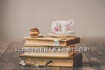 1、你眼中的有錢人都喜歡喝什么白酒？