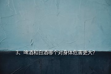 3、啤酒和白酒哪個對身體危害更大？