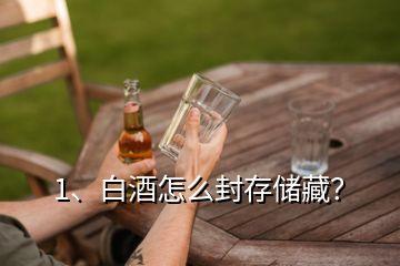 1、白酒怎么封存儲藏？