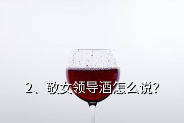 2、敬女領(lǐng)導(dǎo)酒怎么說？