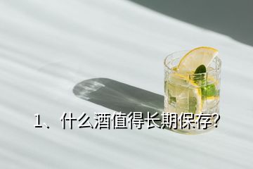 1、什么酒值得長期保存？