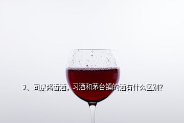 2、同是醬香酒，習(xí)酒和茅臺(tái)鎮(zhèn)的酒有什么區(qū)別？