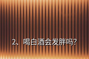 2、喝白酒會(huì)發(fā)胖嗎？