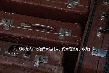 1、想收藏點(diǎn)白酒給閨女結(jié)婚用，閨女剛滿月，收藏什么好？
