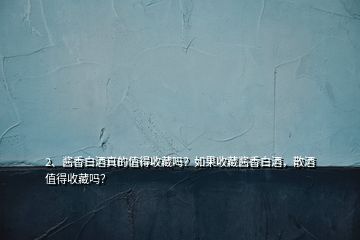 2、醬香白酒真的值得收藏嗎？如果收藏醬香白酒，散酒值得收藏嗎？