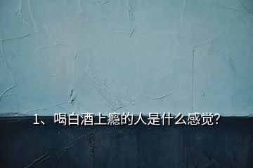 1、喝白酒上癮的人是什么感覺？