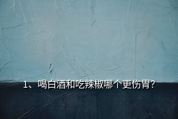 1、喝白酒和吃辣椒哪個更傷胃？