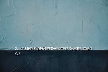 2、價(jià)錢是判斷酒好壞的唯一標(biāo)準(zhǔn)嗎？好酒的標(biāo)準(zhǔn)是什么？