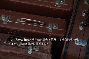 2、為什么有的人喝完啤酒就會上廁所，而喝白酒喝水則不會，是啤酒里放催尿劑了嗎？